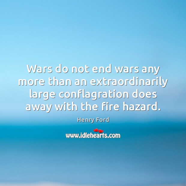 Wars do not end wars any more than an extraordinarily large conflagration Henry Ford Picture Quote
