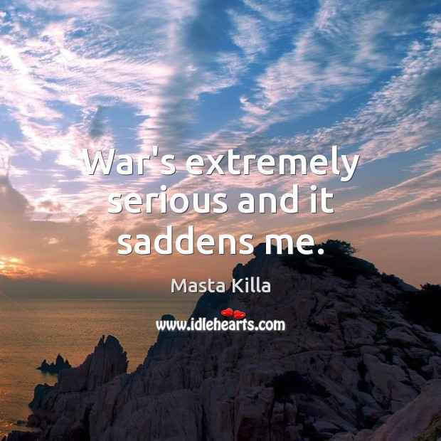 War’s extremely serious and it saddens me. Image