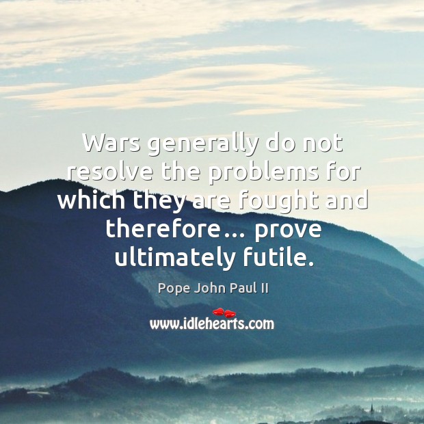 Wars generally do not resolve the problems for which they are fought and therefore… prove ultimately futile. Pope John Paul II Picture Quote