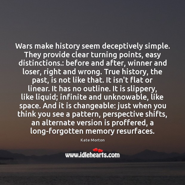 Wars make history seem deceptively simple. They provide clear turning points, easy Kate Morton Picture Quote