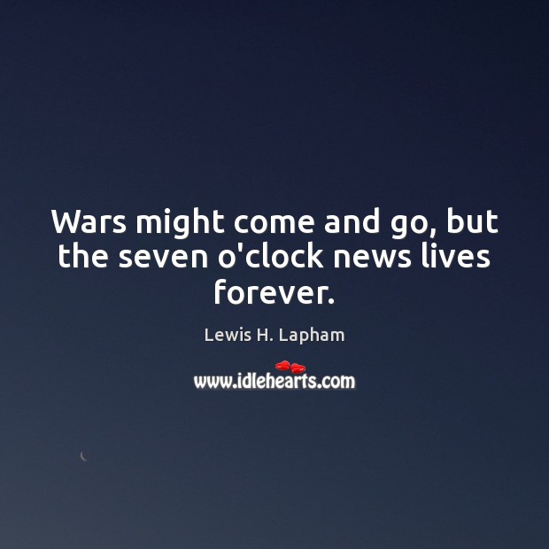 Wars might come and go, but the seven o’clock news lives forever. Lewis H. Lapham Picture Quote