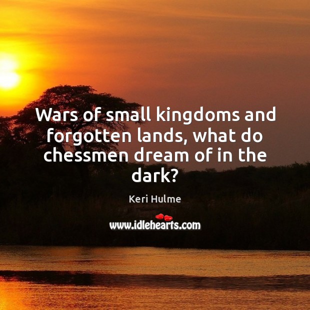 Wars of small kingdoms and forgotten lands, what do chessmen dream of in the dark? Keri Hulme Picture Quote