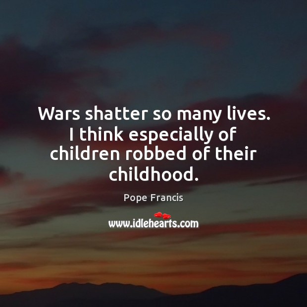 Wars shatter so many lives. I think especially of children robbed of their childhood. Pope Francis Picture Quote