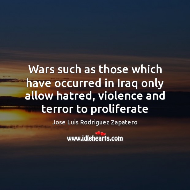 Wars such as those which have occurred in Iraq only allow hatred, Jose Luis Rodriguez Zapatero Picture Quote