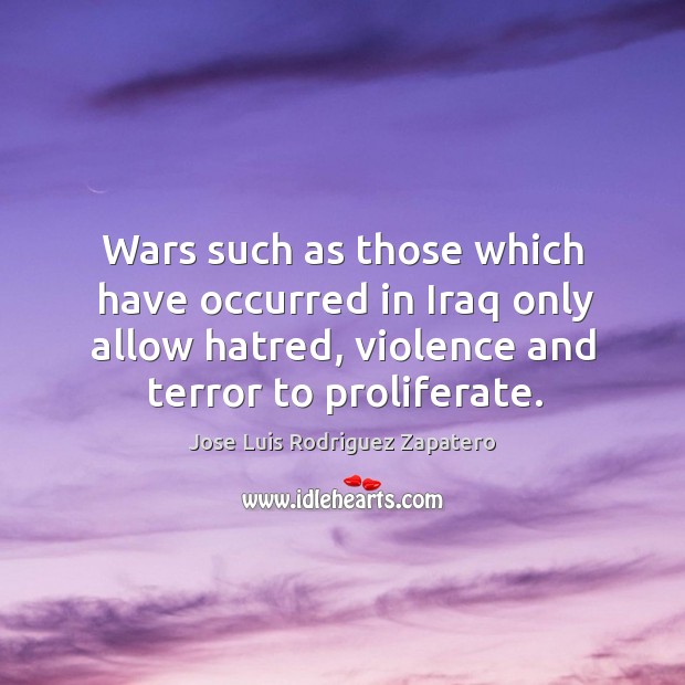 Wars such as those which have occurred in iraq only allow hatred, violence and terror to proliferate. Jose Luis Rodriguez Zapatero Picture Quote