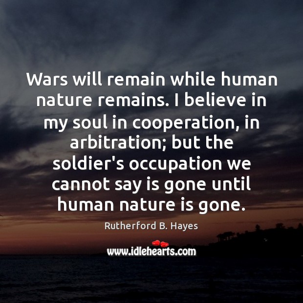 Wars will remain while human nature remains. I believe in my soul Image