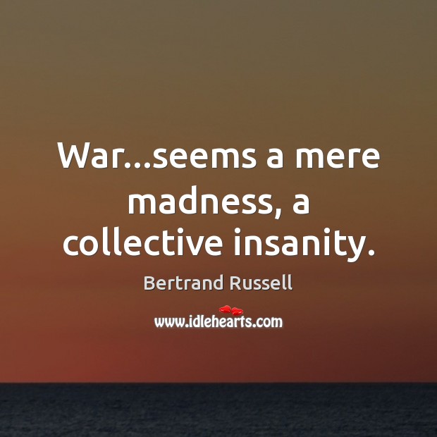 War…seems a mere madness, a collective insanity. Bertrand Russell Picture Quote