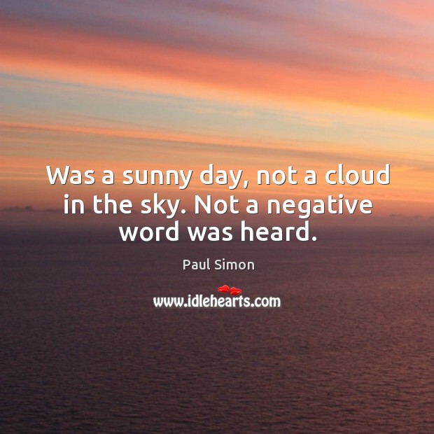 Was a sunny day, not a cloud in the sky. Not a negative word was heard. Paul Simon Picture Quote