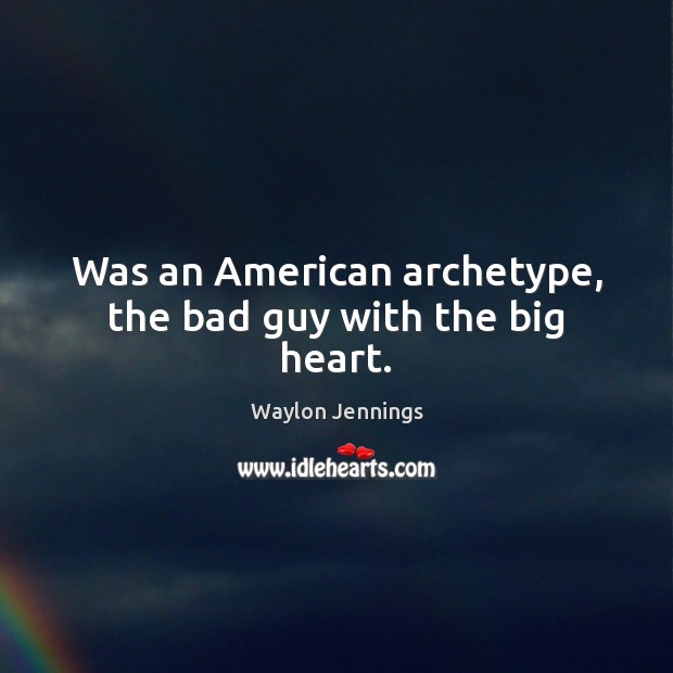 Was an American archetype, the bad guy with the big heart. Waylon Jennings Picture Quote