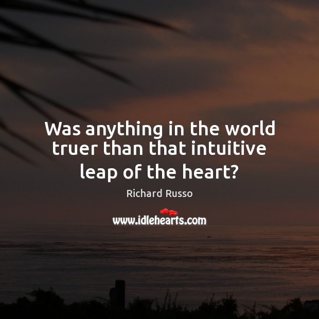 Was anything in the world truer than that intuitive leap of the heart? Richard Russo Picture Quote