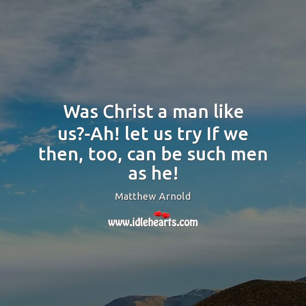 Was Christ a man like us?-Ah! let us try If we then, too, can be such men as he! Matthew Arnold Picture Quote