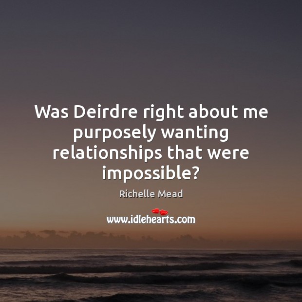 Was Deirdre right about me purposely wanting relationships that were impossible? Richelle Mead Picture Quote