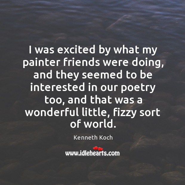 Was excited by what my painter friends were doing, and they seemed to be interested in Kenneth Koch Picture Quote