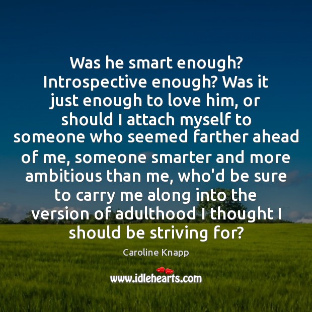 Was he smart enough? Introspective enough? Was it just enough to love Caroline Knapp Picture Quote