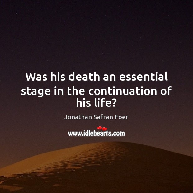 Was his death an essential stage in the continuation of his life? Jonathan Safran Foer Picture Quote