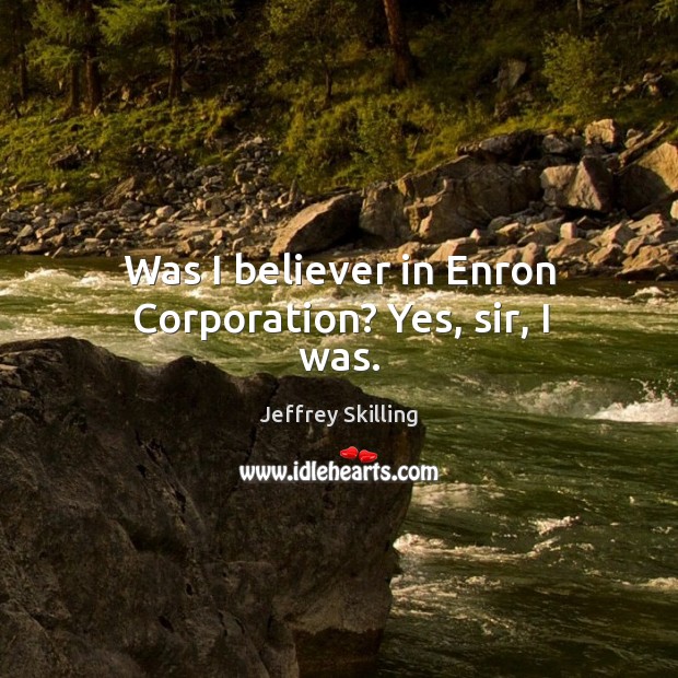 Was I believer in enron corporation? yes, sir, I was. Jeffrey Skilling Picture Quote
