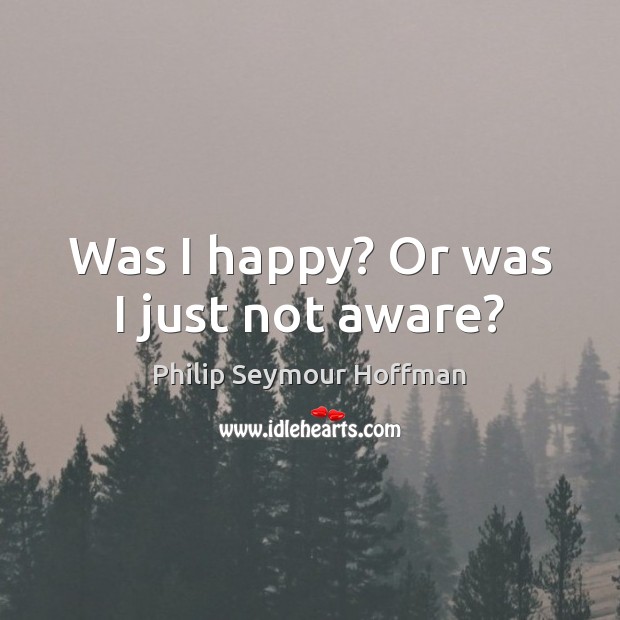 Was I happy? Or was I just not aware? Philip Seymour Hoffman Picture Quote