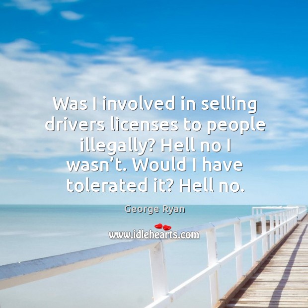 Was I involved in selling drivers licenses to people illegally? hell no I wasn’t. Would I have tolerated it? hell no. George Ryan Picture Quote