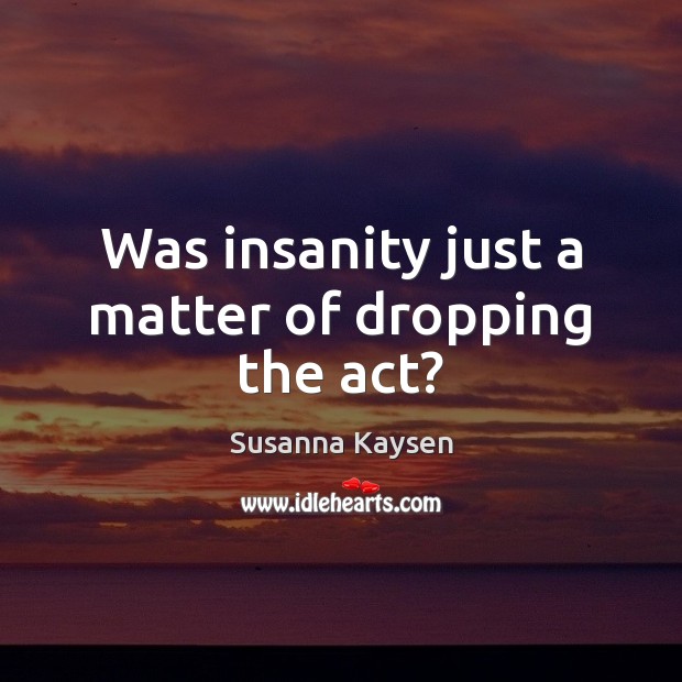 Was insanity just a matter of dropping the act? Susanna Kaysen Picture Quote