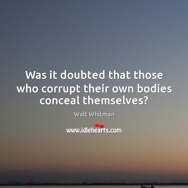 Was it doubted that those who corrupt their own bodies conceal themselves? Walt Whitman Picture Quote