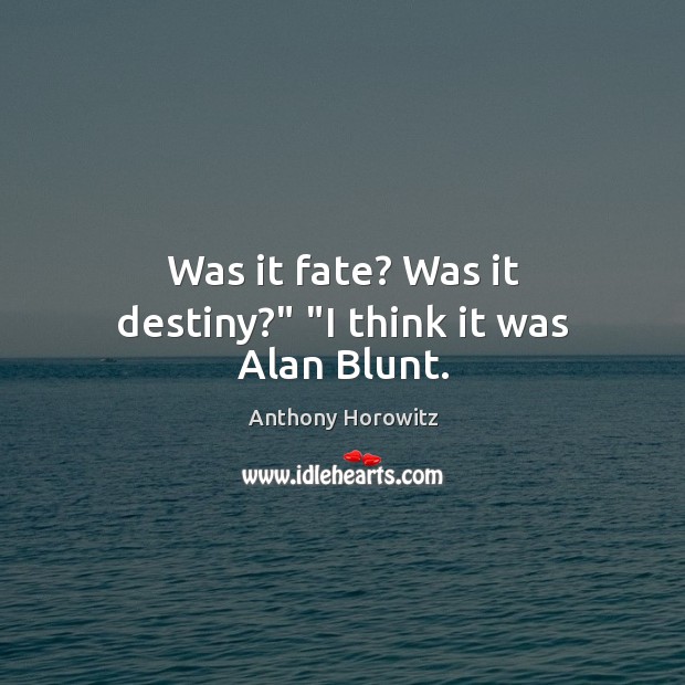Was it fate? Was it destiny?” “I think it was Alan Blunt. Anthony Horowitz Picture Quote