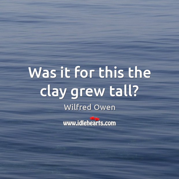 Was it for this the clay grew tall? Wilfred Owen Picture Quote