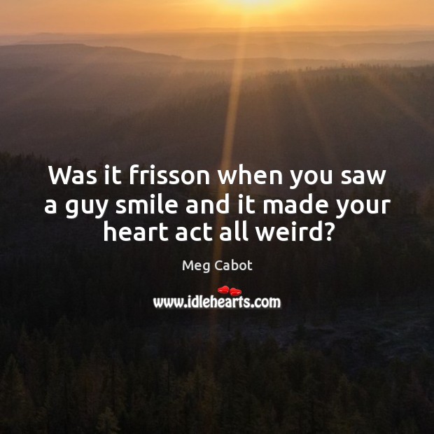 Was it frisson when you saw a guy smile and it made your heart act all weird? Image