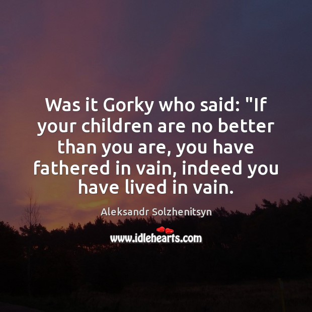 Was it Gorky who said: “If your children are no better than Aleksandr Solzhenitsyn Picture Quote