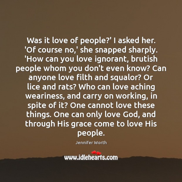 Was it love of people?’ I asked her. ‘Of course no, Jennifer Worth Picture Quote