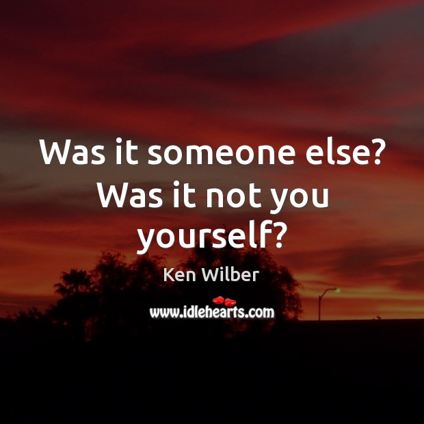 Was it someone else? Was it not you yourself? Ken Wilber Picture Quote