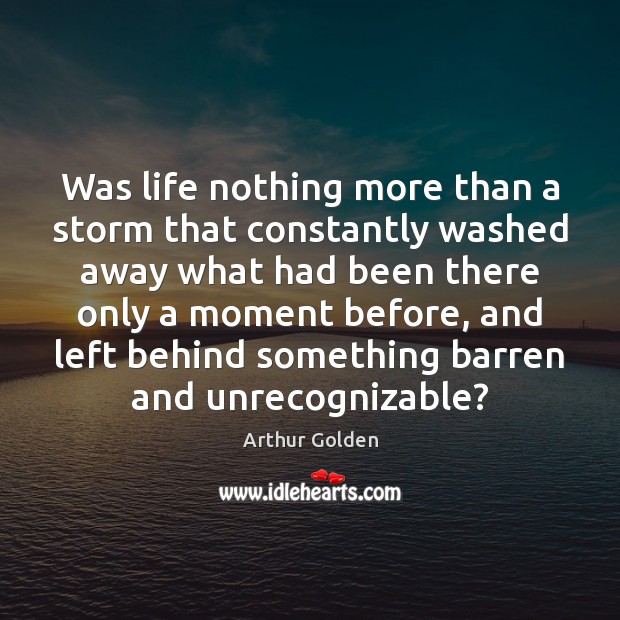 Was life nothing more than a storm that constantly washed away what Arthur Golden Picture Quote