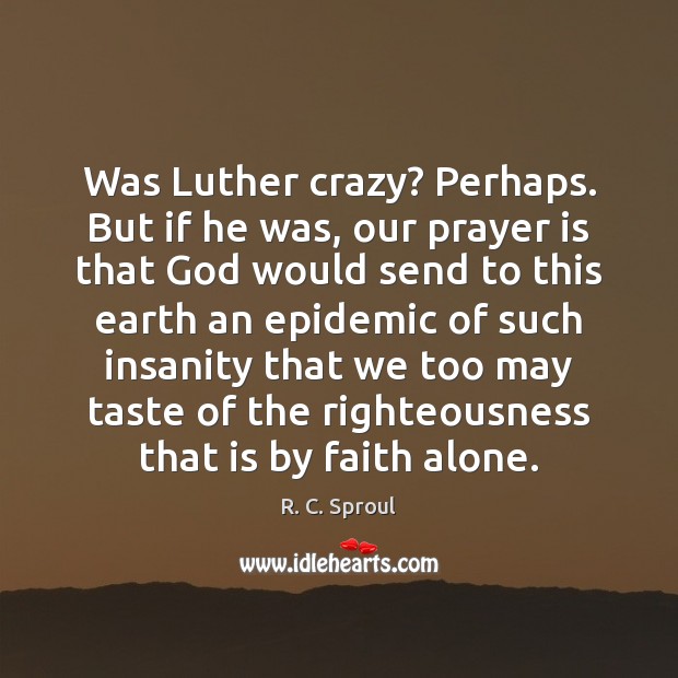 Was Luther crazy? Perhaps. But if he was, our prayer is that R. C. Sproul Picture Quote