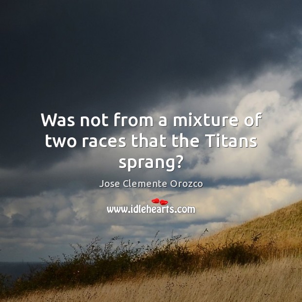 Was not from a mixture of two races that the Titans sprang? Jose Clemente Orozco Picture Quote