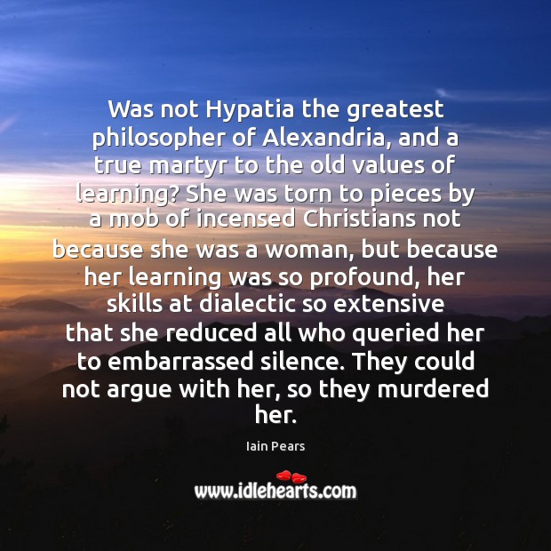 Was not Hypatia the greatest philosopher of Alexandria, and a true martyr Iain Pears Picture Quote