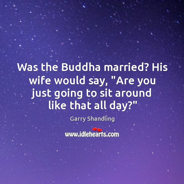 Was the Buddha married? His wife would say, “Are you just going Garry Shandling Picture Quote