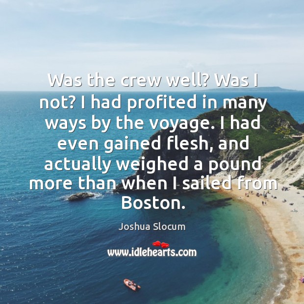 Was the crew well? was I not? I had profited in many ways by the voyage. Joshua Slocum Picture Quote