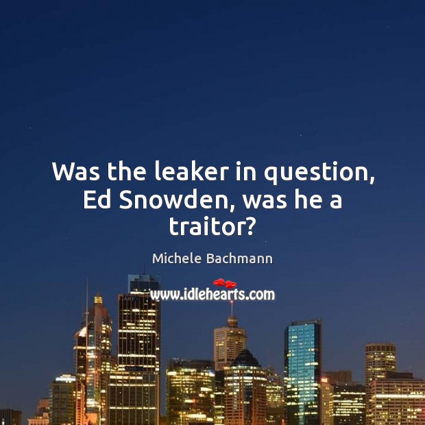 Was the leaker in question, Ed Snowden, was he a traitor? Michele Bachmann Picture Quote