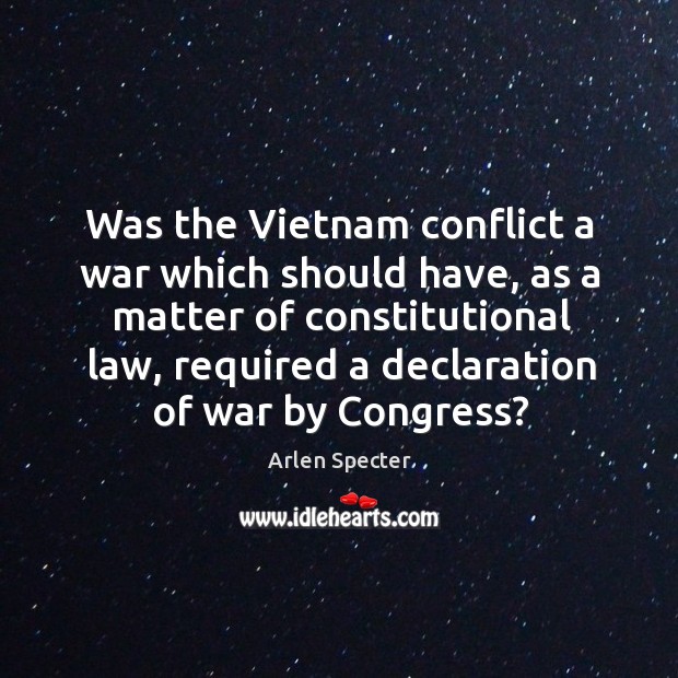 Was the Vietnam conflict a war which should have, as a matter Arlen Specter Picture Quote