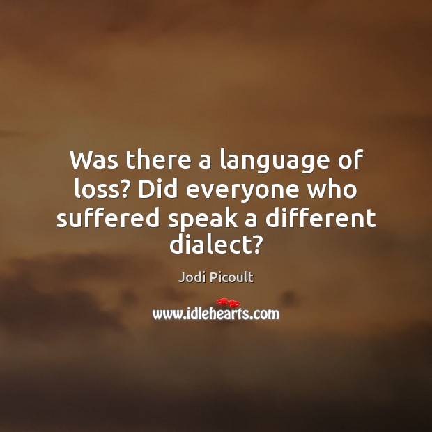 Was there a language of loss? Did everyone who suffered speak a different dialect? Jodi Picoult Picture Quote