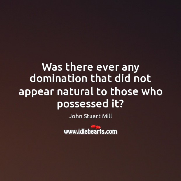 Was there ever any domination that did not appear natural to those who possessed it? John Stuart Mill Picture Quote