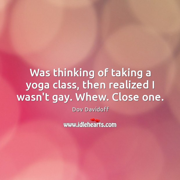 Was thinking of taking a yoga class, then realized I wasn’t gay. Whew. Close one. Dov Davidoff Picture Quote