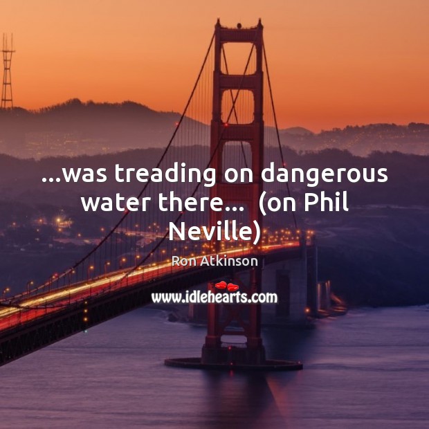 …was treading on dangerous water there…  (on Phil Neville) Image