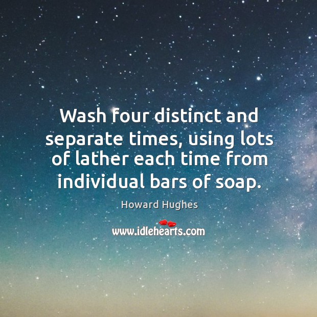 Wash four distinct and separate times, using lots of lather each time from individual bars of soap. Howard Hughes Picture Quote