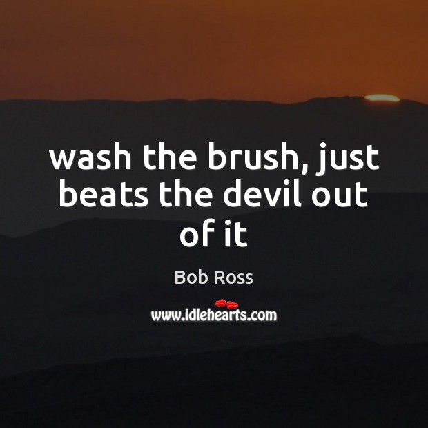 Wash the brush, just beats the devil out of it Bob Ross Picture Quote
