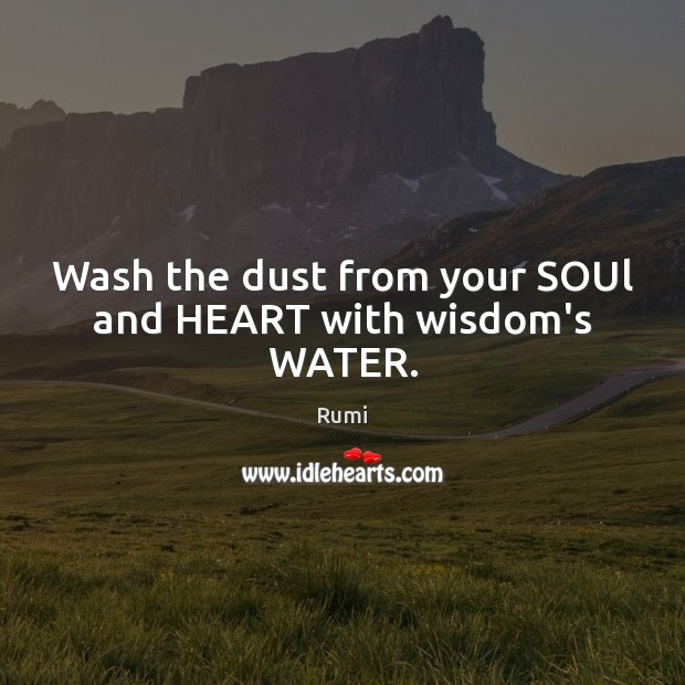 Wash the dust from your SOUl and HEART with wisdom’s WATER. Rumi Picture Quote
