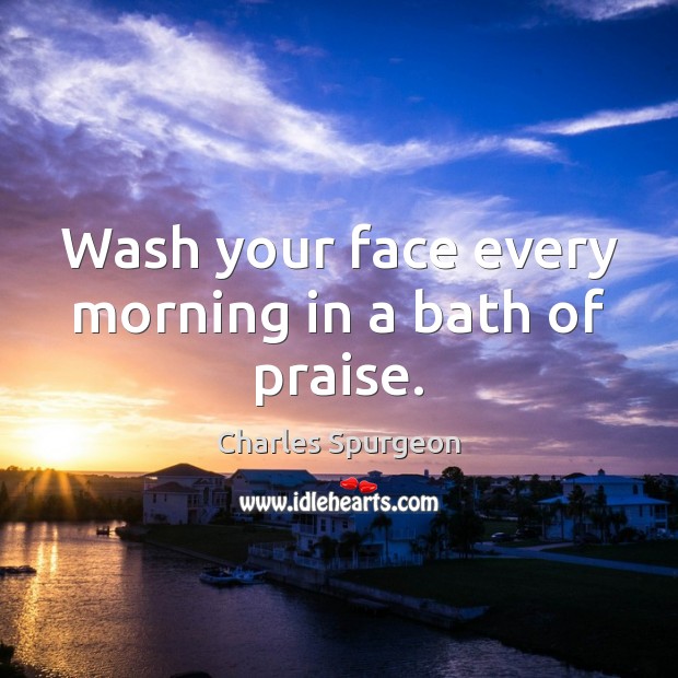 Wash your face every morning in a bath of praise. Charles Spurgeon Picture Quote