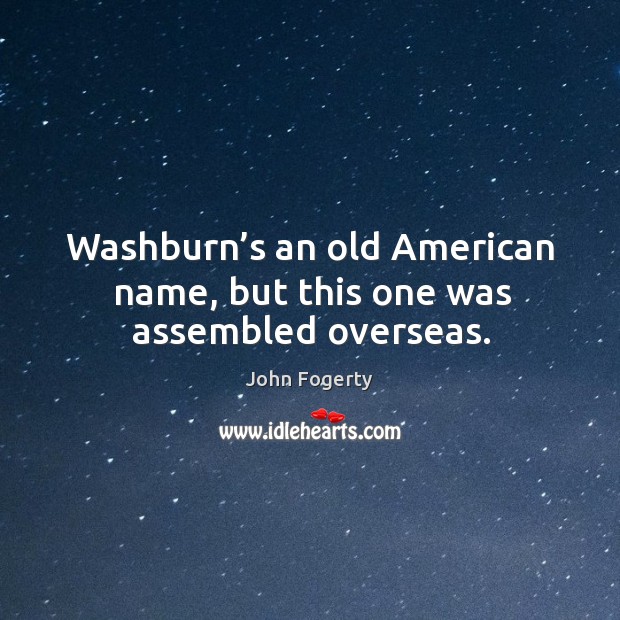 Washburn’s an old american name, but this one was assembled overseas. John Fogerty Picture Quote