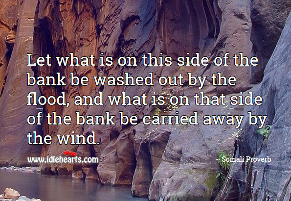 Let what is on this side of the bank be washed out by the flood, and what is on that side of the bank be carried away by the wind. Somali Proverbs Image