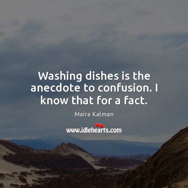 Washing dishes is the anecdote to confusion. I know that for a fact. Image
