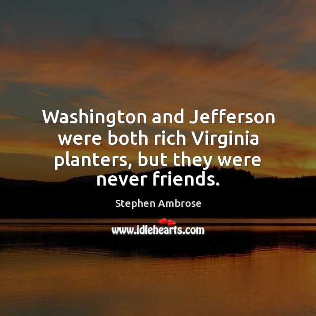 Washington and Jefferson were both rich Virginia planters, but they were never friends. Stephen Ambrose Picture Quote